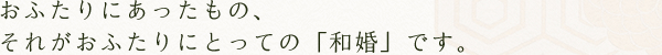 おふたりにあったもの、それがおふたりにとっての「和婚」です。