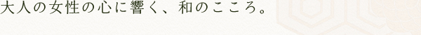 大人の女性の心に響く、和のこころ。